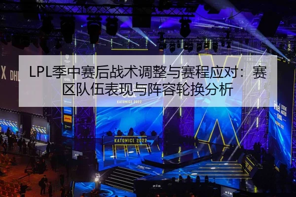 LPL季中赛后战术调整与赛程应对：赛区队伍表现与阵容轮换分析