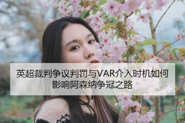 英超裁判争议判罚与VAR介入时机如何影响阿森纳争冠之路