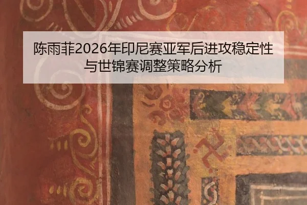 陈雨菲2026年印尼赛亚军后进攻稳定性与世锦赛调整策略分析