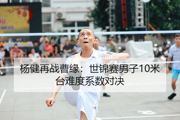 杨健再战曹缘：世锦赛男子10米台难度系数对决