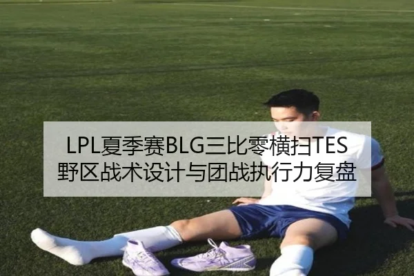 LPL夏季赛BLG三比零横扫TES野区战术设计与团战执行力复盘