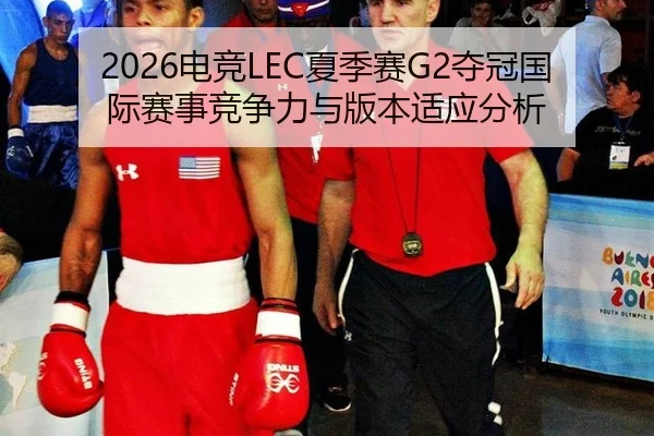 2026电竞LEC夏季赛G2夺冠国际赛事竞争力与版本适应分析