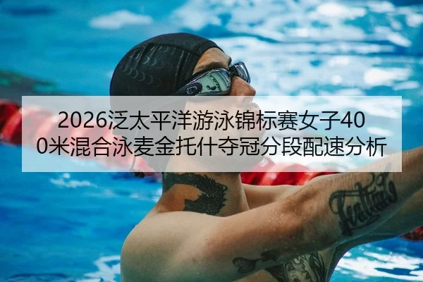 2026泛太平洋游泳锦标赛女子400米混合泳麦金托什夺冠分段配速分析