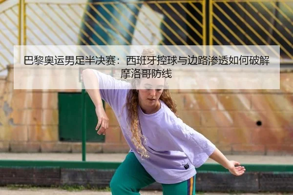 巴黎奥运男足半决赛：西班牙控球与边路渗透如何破解摩洛哥防线